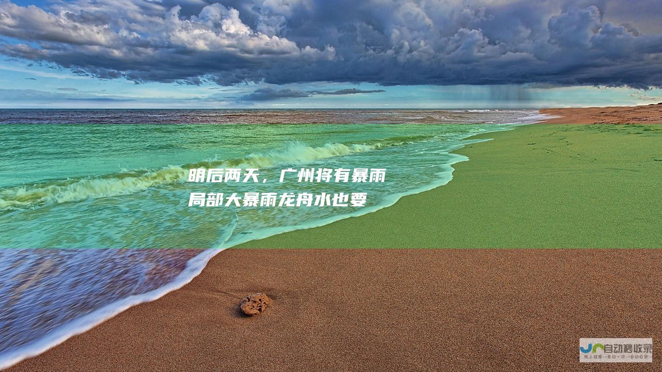 明后两天，广州将有暴雨局部大暴雨龙舟水也要